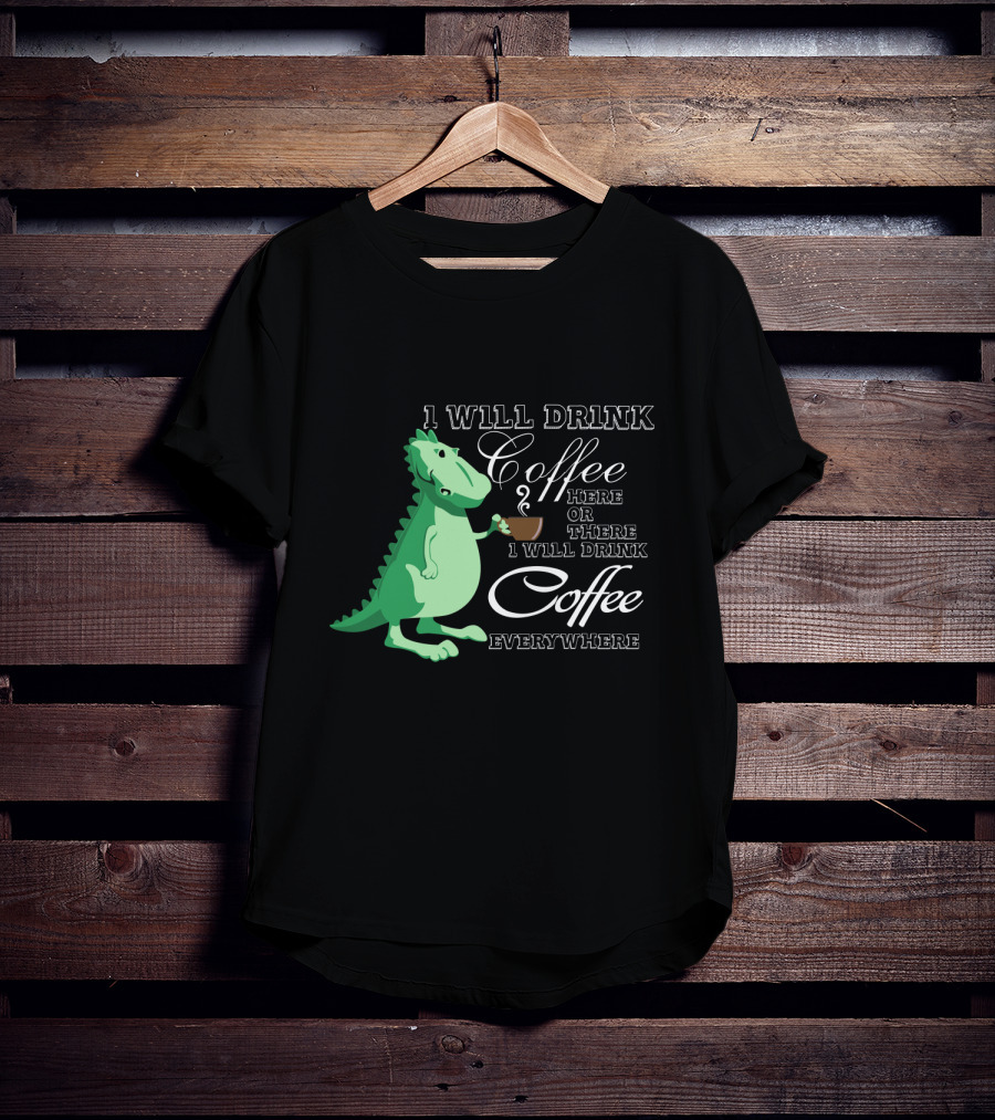 1 Will Drink Coffee Here Or There I Will Drink Coffee Everywhere Dinosaurs Funny Drink Coffee T-Shirt