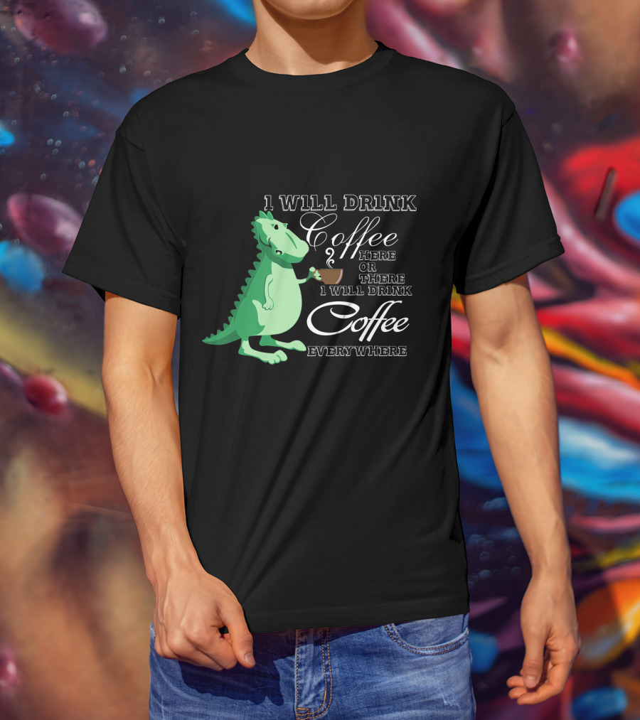 1 Will Drink Coffee Here Or There I Will Drink Coffee Everywhere Dinosaurs Funny Drink Coffee T-Shirt