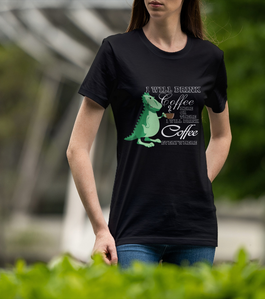 1 Will Drink Coffee Here Or There I Will Drink Coffee Everywhere Dinosaurs Funny Drink Coffee T-Shirt
