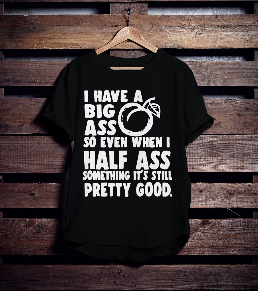 I Have A Big Ass So Even When I Half Ass Something It's Still Pretty Good T-Shirt