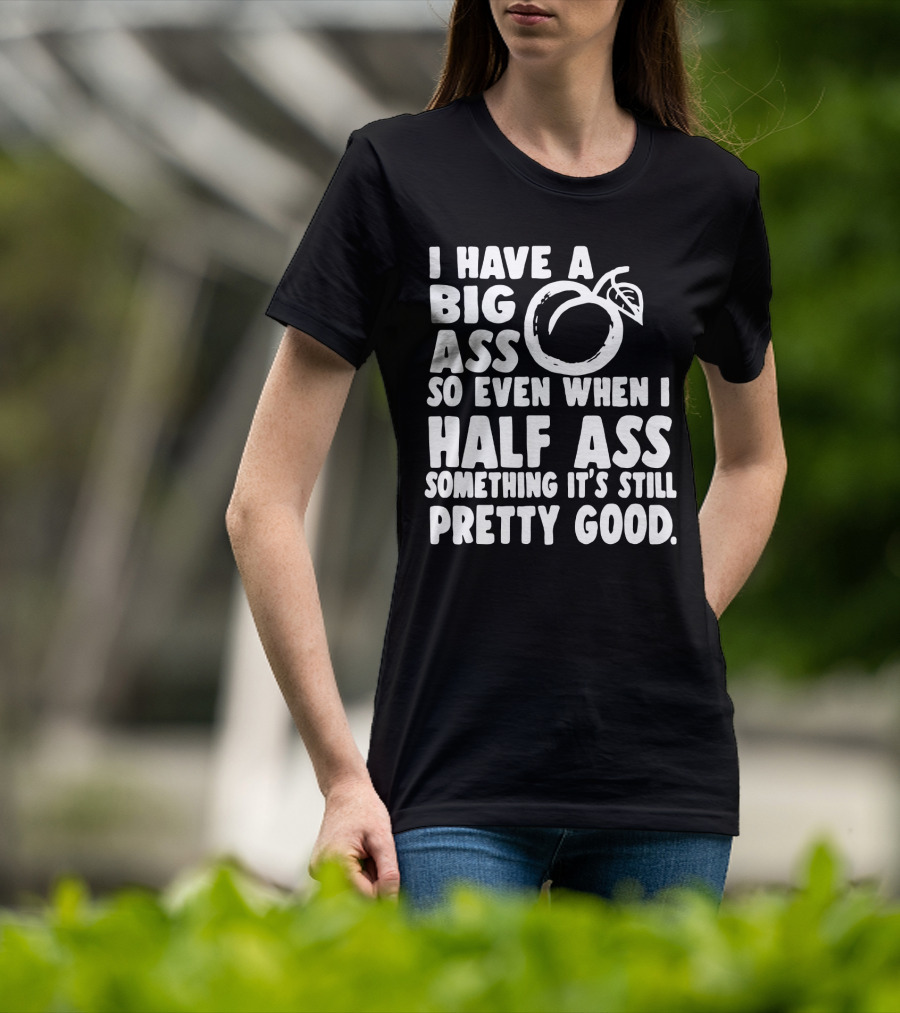 I Have A Big Ass So Even When I Half Ass Something It's Still Pretty Good T-Shirt