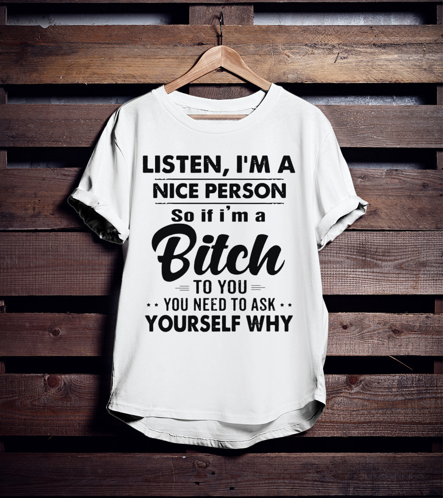 Listen I'm A Nice Person So If I'm A Bitch To You You Need To Ask Yourself Why T-Shirt