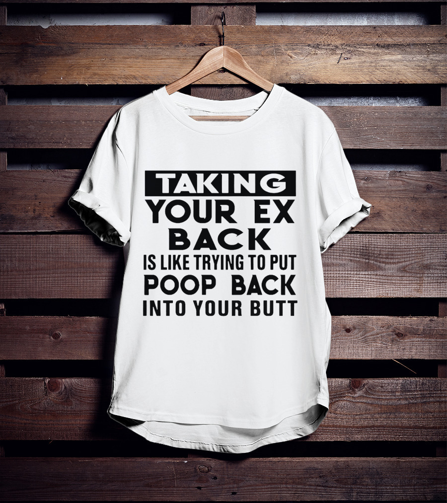 Taking Your Ex Back Is Like Trying To Put Poop Back Into Your Butt T-Shirt