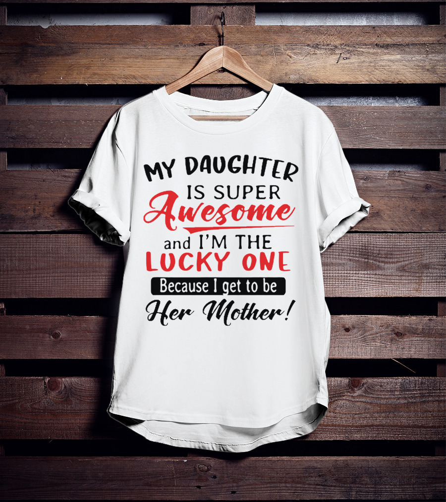 My Daughter Is Super Awesome And I'm The Lucky One Because I Get To Be Her Mother T-Shirt