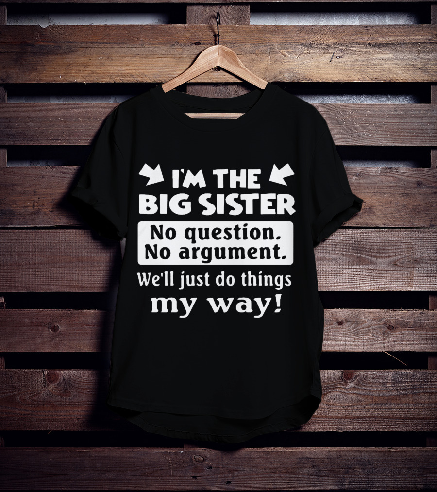 I'm The Big Sister No Question No Argument We'll Just Do Things My Way T-Shirt