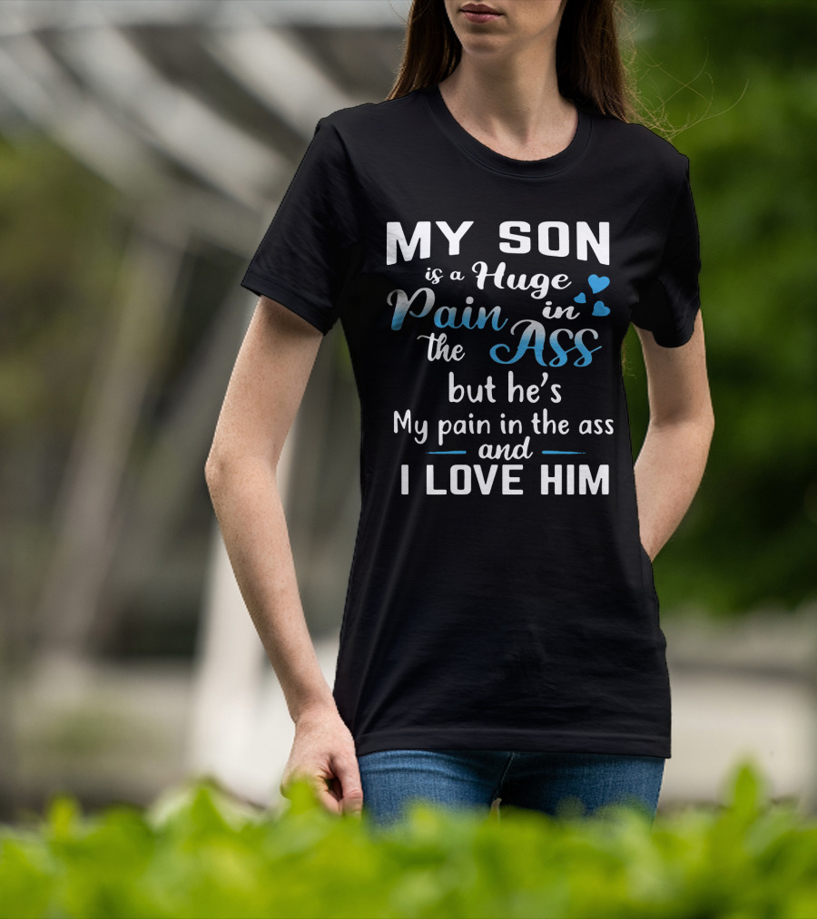 My Son Is A Huge Pain In The Ass But He's My Pain And I Love Him T-Shirt