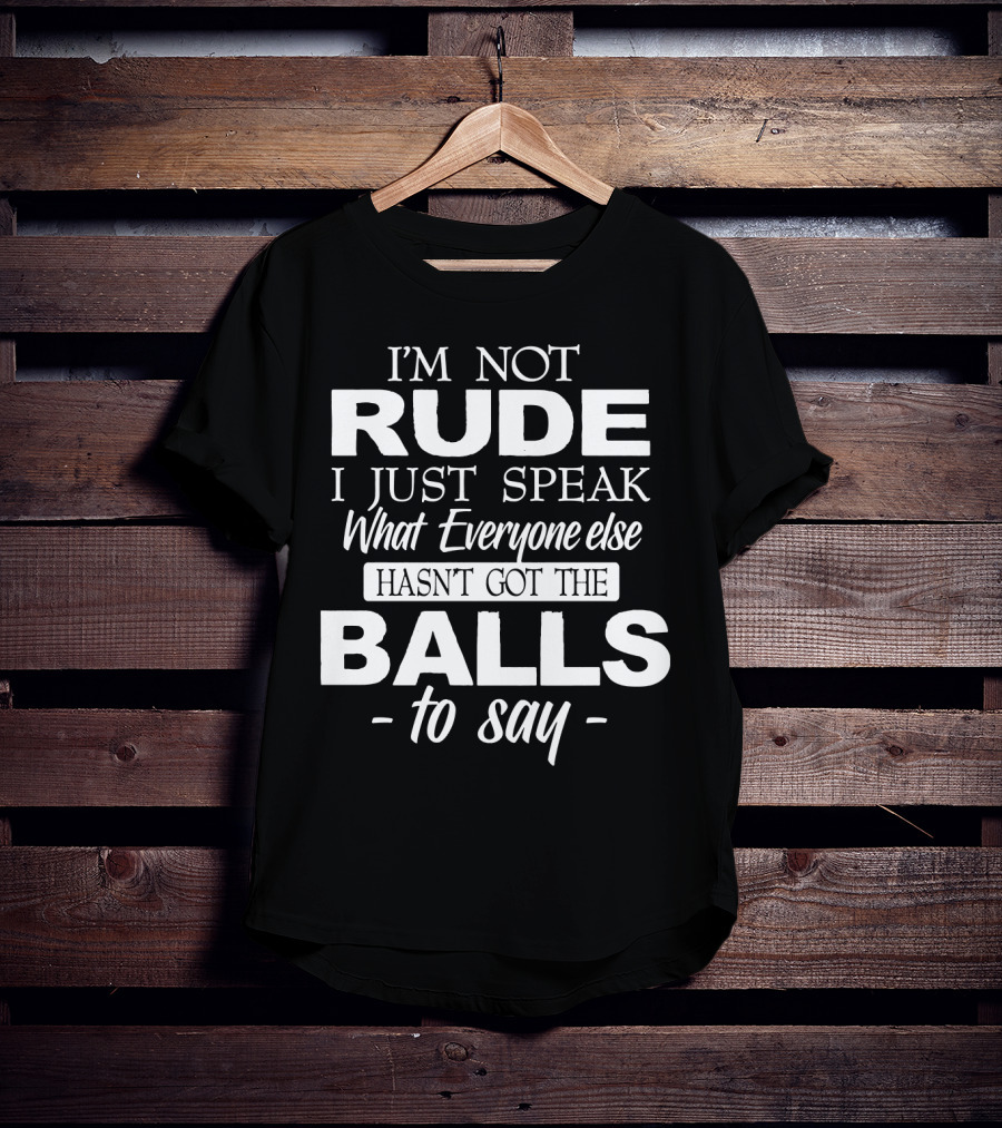 I'm Not Rude I Just Speak What Everyone Else Hasn't Got The Balls To Say T-Shirt