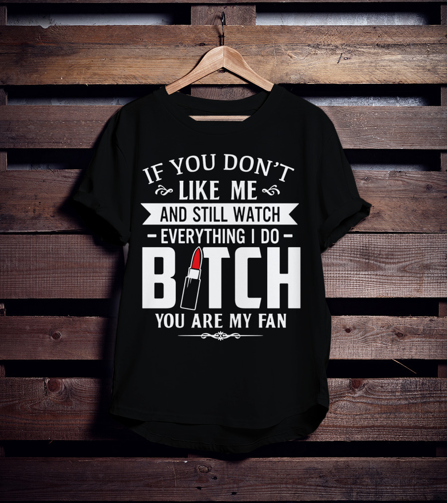 If You Don't Like Me And Still Watch Everything I Do Bitch You Are My Fan T-Shirt