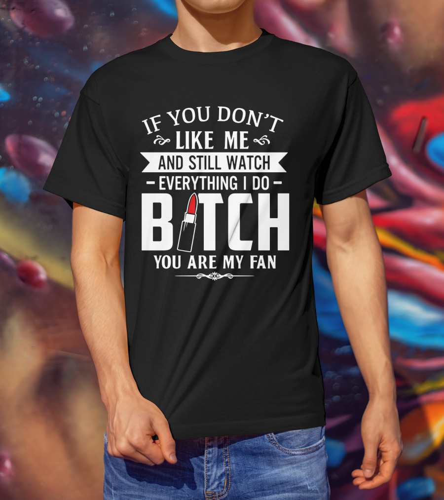 If You Don't Like Me And Still Watch Everything I Do Bitch You Are My Fan T-Shirt