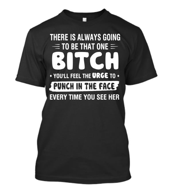 There Is Always Going To Be That One Bitch You'll Feel The Urge To Punch In The Face Every Time You See Her T-Shirt