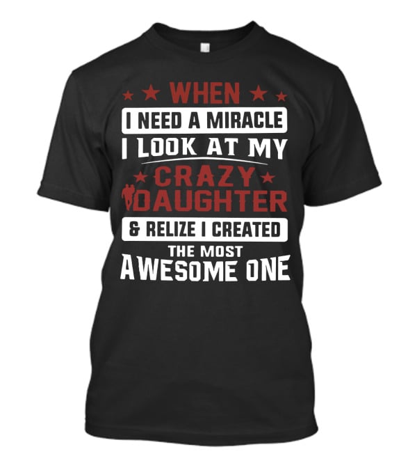 When I Need A Miracle I Look At My Crazy Daughter And Realize I Created The Most Awesome One T-Shirt
