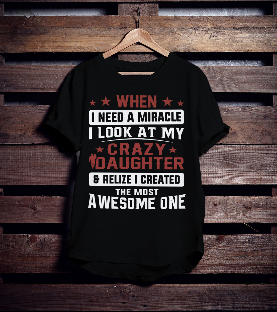 When I Need A Miracle I Look At My Crazy Daughter And Realize I Created The Most Awesome One T-Shirt