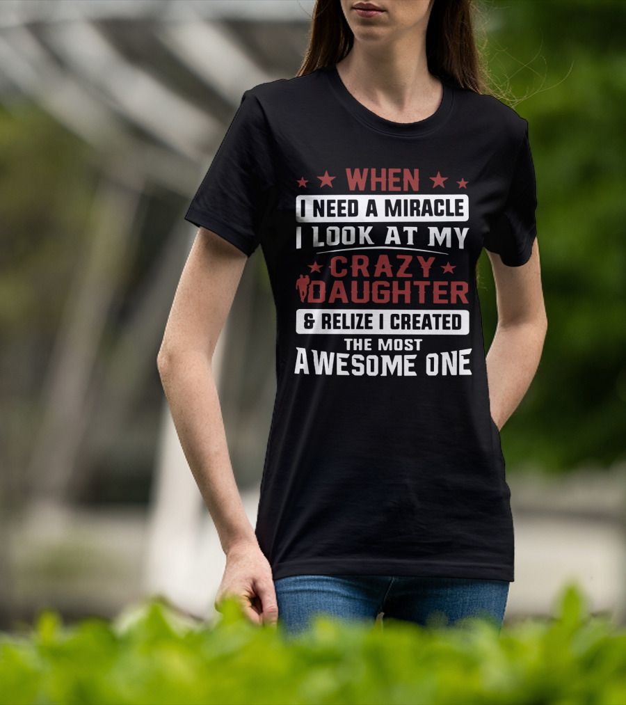 When I Need A Miracle I Look At My Crazy Daughter And Realize I Created The Most Awesome One T-Shirt