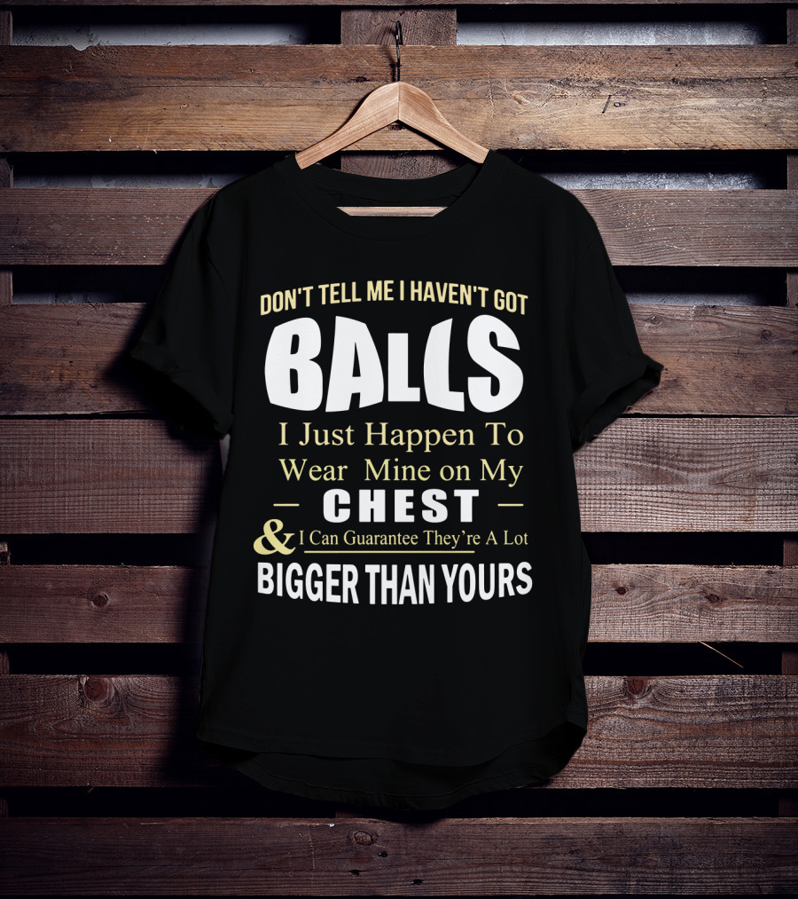 DON'T TELL ME I HAVEN'T GOT BALLS I Just Happen To Wear Mine On My CHEST And I Can Guarantee They're A Lot BIGGER THAN YOURS T-Shirt
