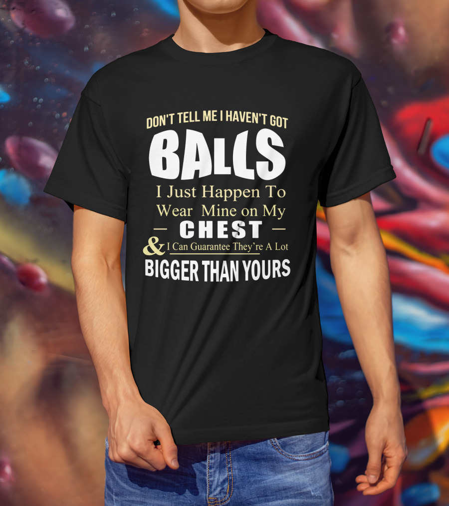 DON'T TELL ME I HAVEN'T GOT BALLS I Just Happen To Wear Mine On My CHEST And I Can Guarantee They're A Lot BIGGER THAN YOURS T-Shirt