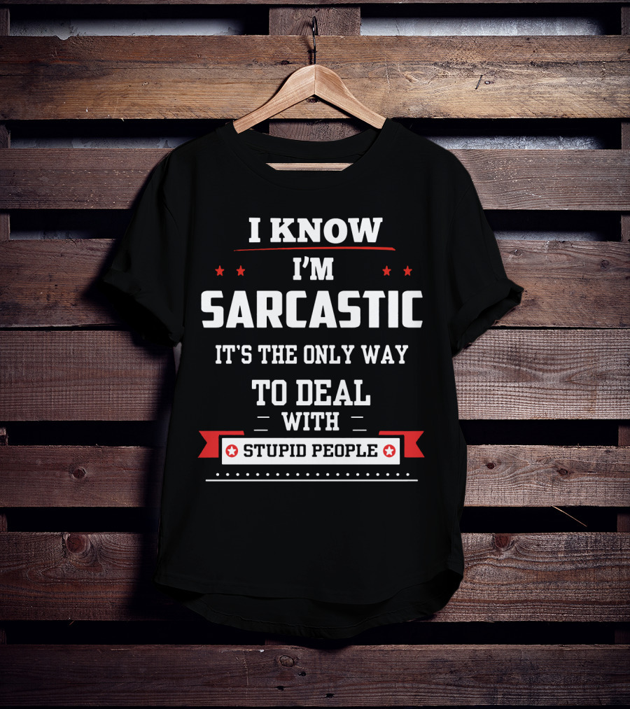 I Know I'm Sarcastic It's The Only Way To Deal With Stupid People T-Shirt
