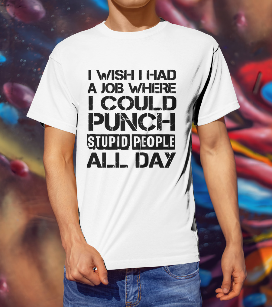 I Wish I Had A Job Where I Could Punch Stupid People All Day T-Shirt