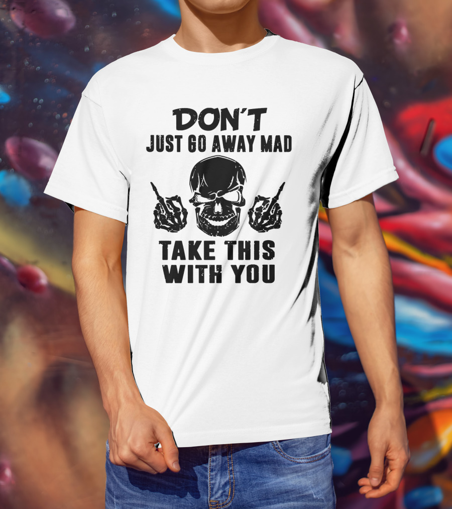 Don't Just Go Away Mad Take This With You Skull Middle Finger T-Shirt