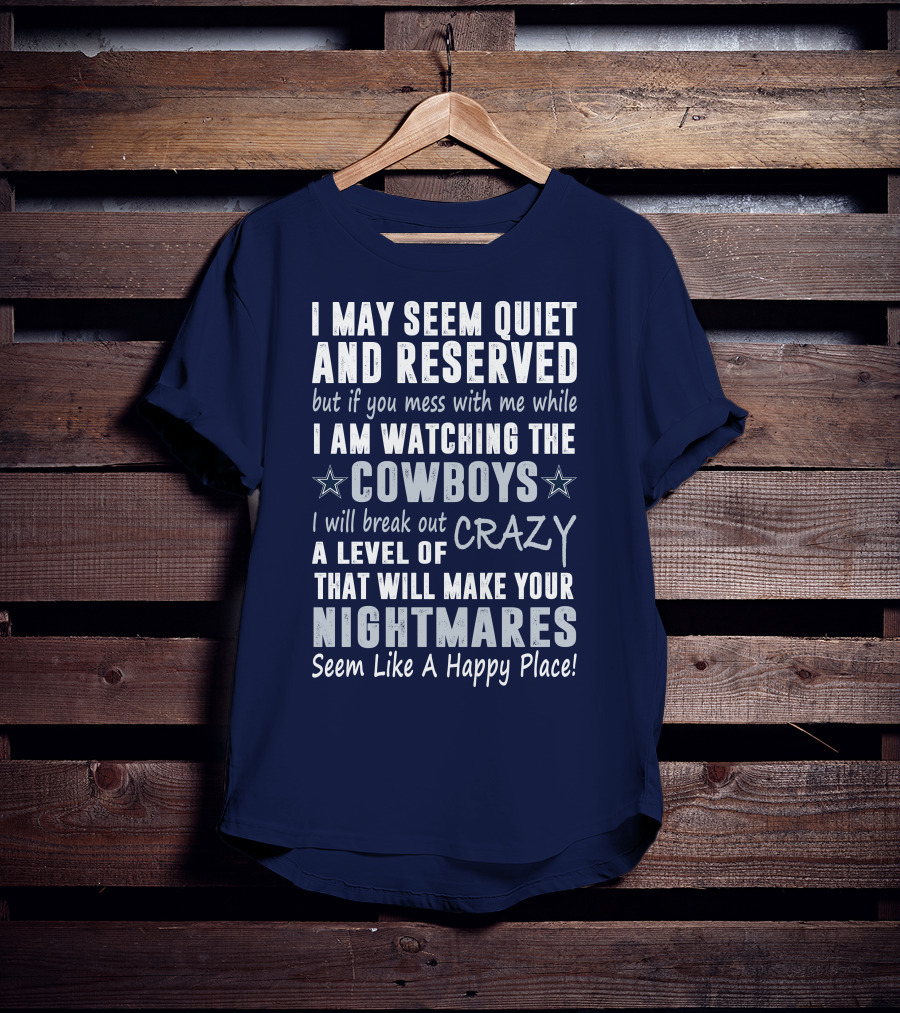 I May Seem Quiet And Reserved But If You Mess With Me While I Am Watching The Cowboys I Will Break Out A Level Of Crazy That Will Make Your Nightmares Seem Like A Happy Place T-Shirt