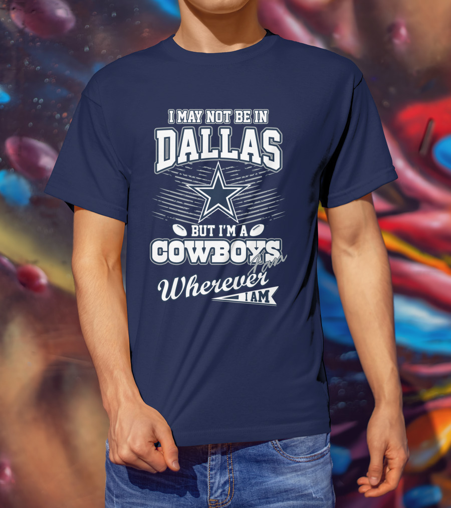 I May Not Be In Dallas But I'm A Cowboys Fan Wherever I Am T-Shirt