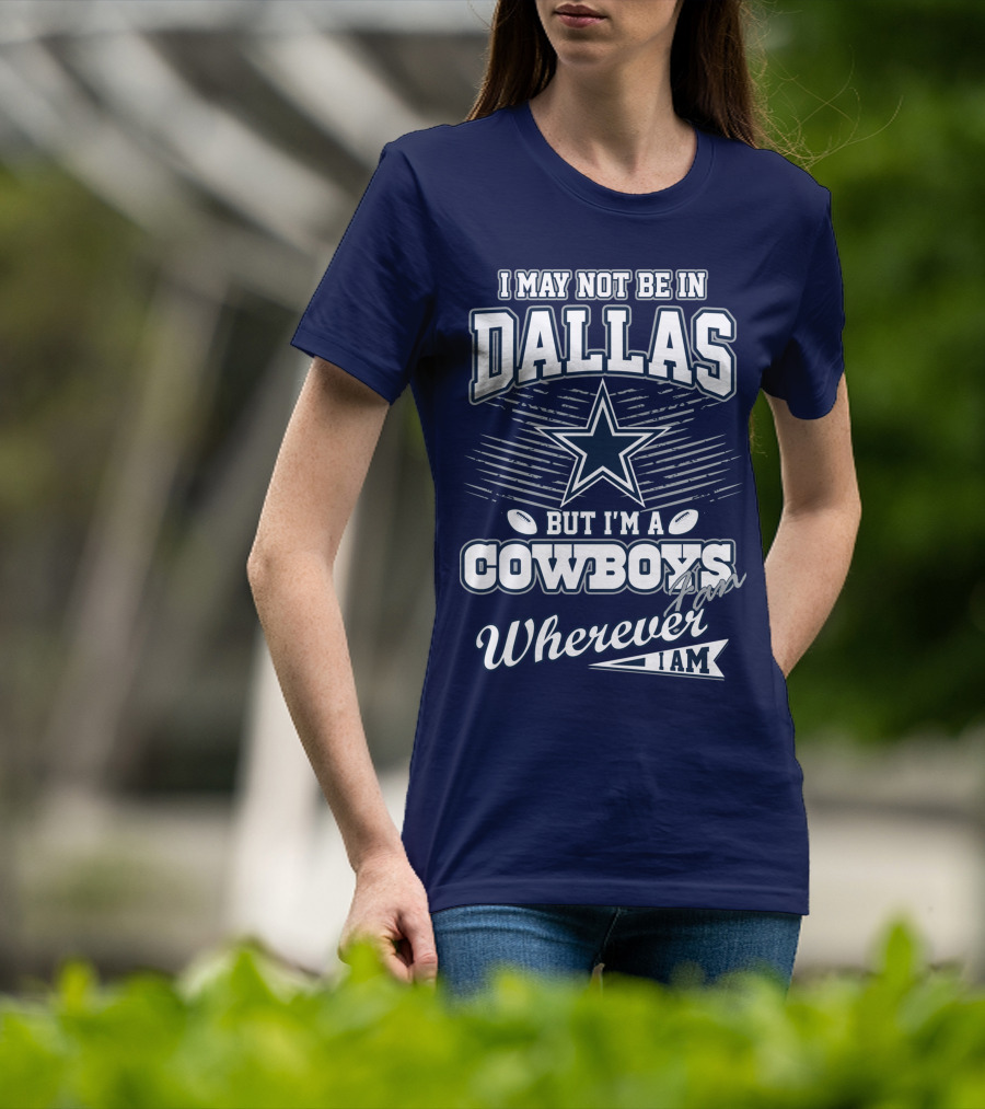 I May Not Be In Dallas But I'm A Cowboys Fan Wherever I Am T-Shirt