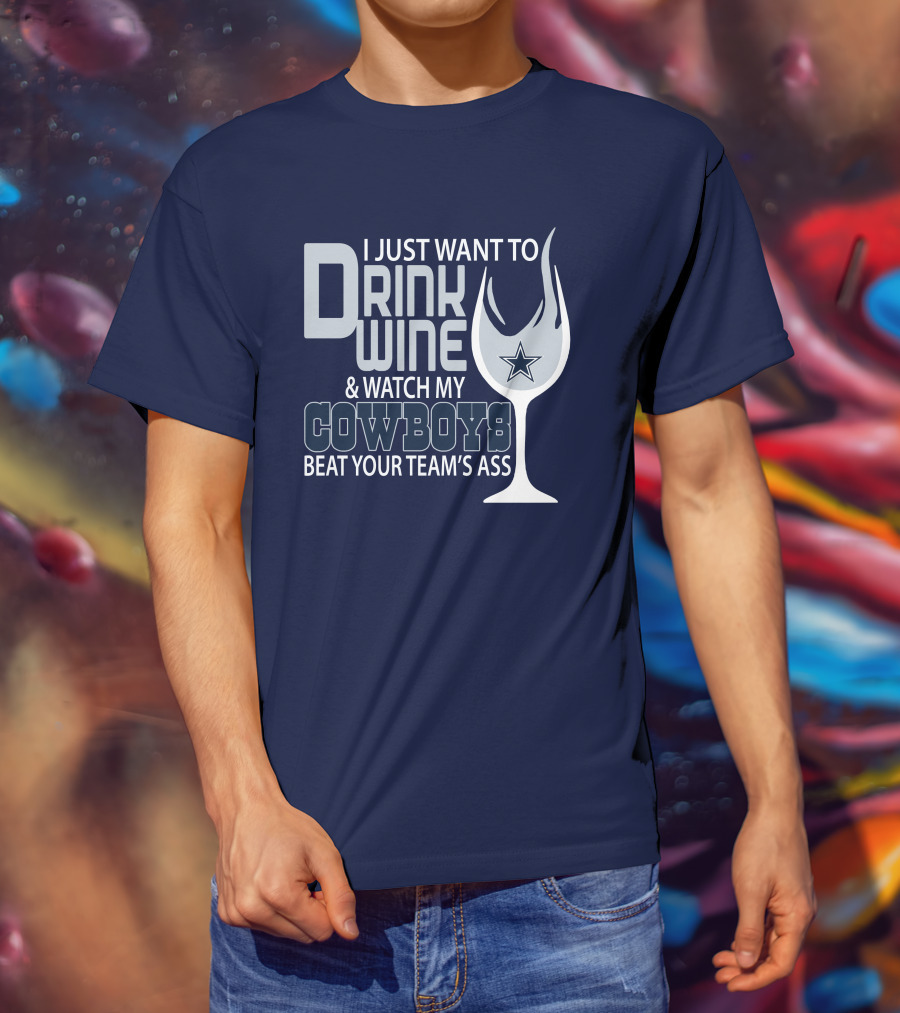 I Just Want To Drink Wine And Watch My Cowboys Beat Your Team's Ass T-Shirt