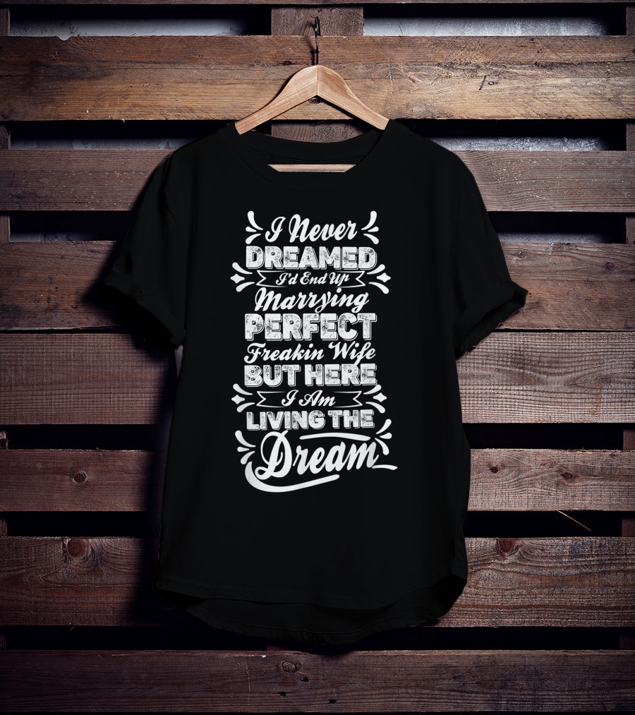 I Never Dreamed I'd End Up Marrying Perfect Freakin Wife But Here I Am Living The Dream T-Shirt