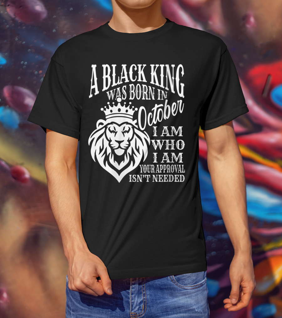A Black King Was Born In October I Am Who I Am Your Approval Isn't Needed Lion T-Shirt
