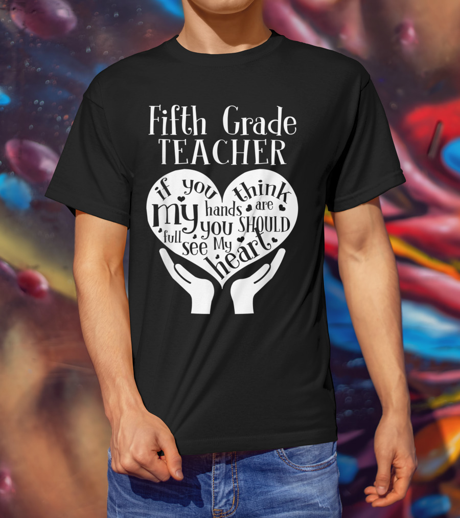 Fifth Grade Teacher If You Think My Hands Are Full You Should See My Heart T-Shirt