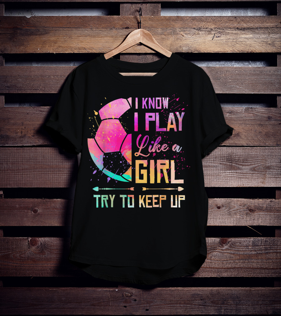 I Know I Play Like A Girl Try To Keep Up Soccer Colorful T-Shirt
