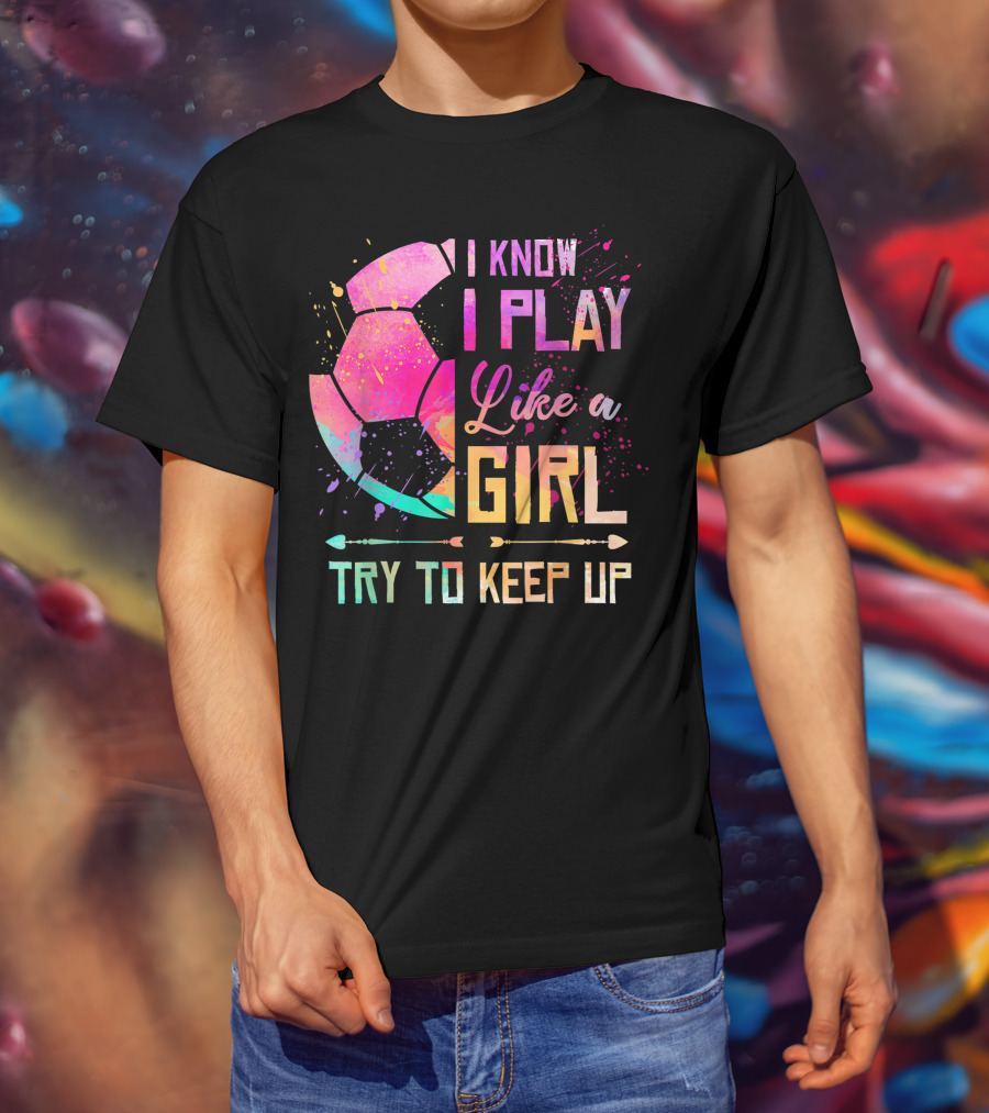 I Know I Play Like A Girl Try To Keep Up Soccer Colorful T-Shirt