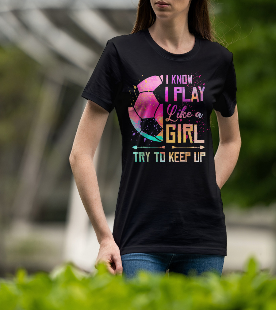 I Know I Play Like A Girl Try To Keep Up Soccer Colorful T-Shirt