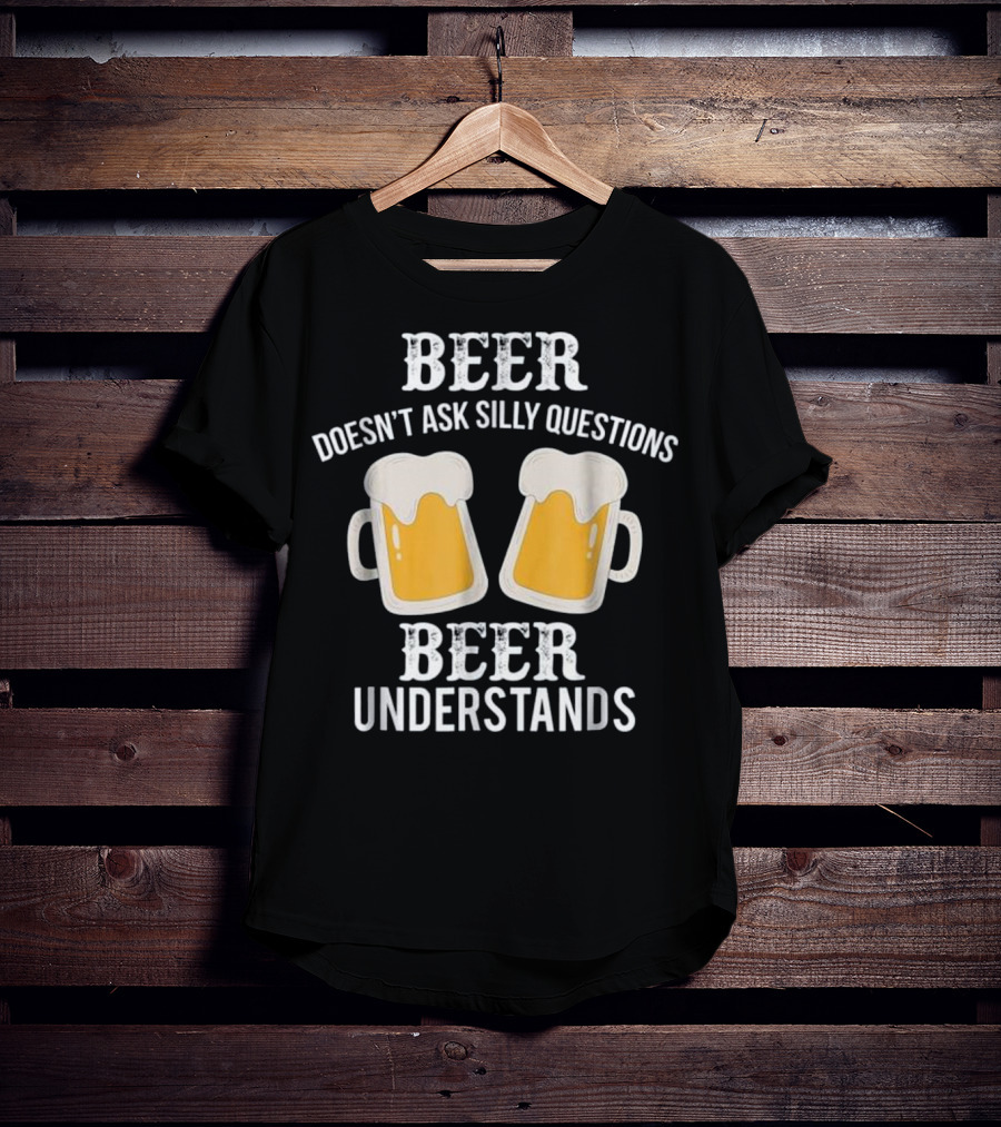 Beer Doesn't Ask Silly Questions Beer Understands T-Shirt