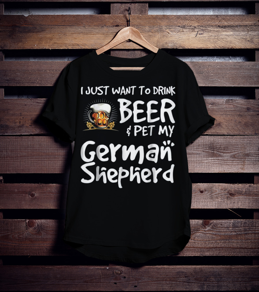 I Just Want To Drink Beer And Pet My German Shepherd Drink Beer German Shepherd T-Shirt