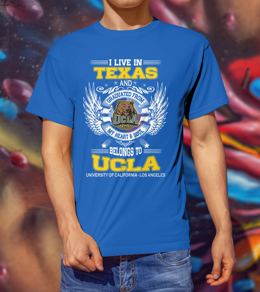 I Live In Texas And Graduated From UCLA Bruins My Heart And Soul Belongs To University Of California Los Angeles T-Shirt