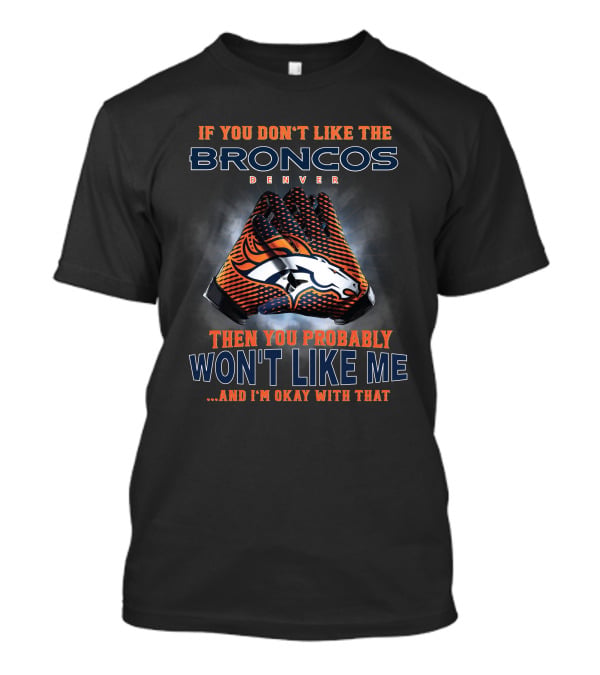 If You Don't Like The Denver Broncos Then You Probably Won't Like Me And I'm Okay With That T-Shirt