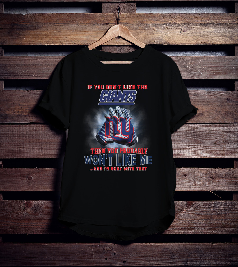If You Don't Like The Giants Then You Probably Won't Like Me ...And I'm Okay With That T-Shirt