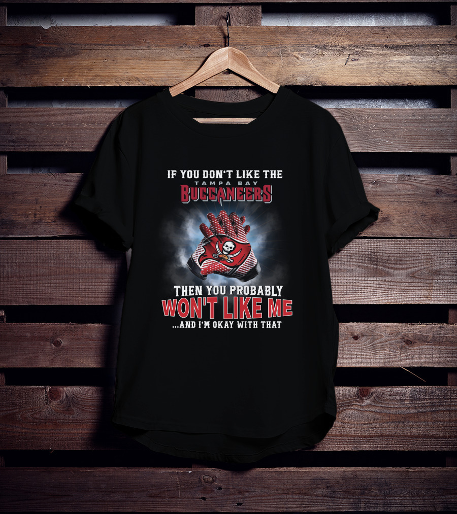 If You Don't Like The Tampa Bay Buccaneers Then You Probably Won't Like Me...and I'm Okay With That T-Shirt