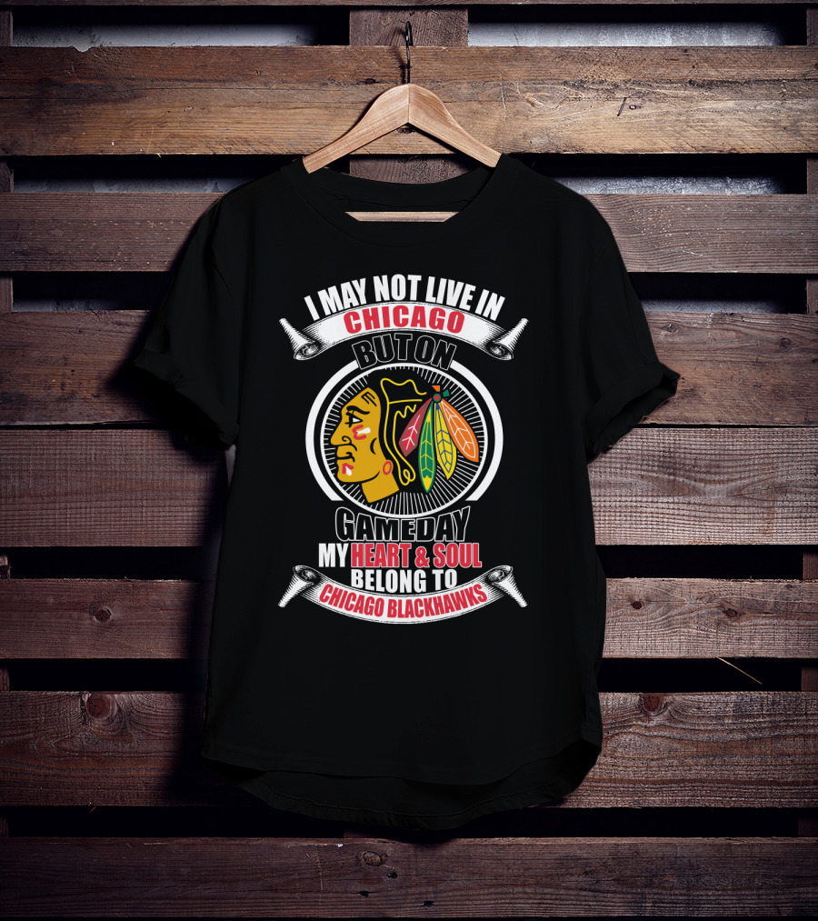I May Not Live In Chicago But On Gameday My Heart And Soul Belong To Chicago Blackhawks T-Shirt