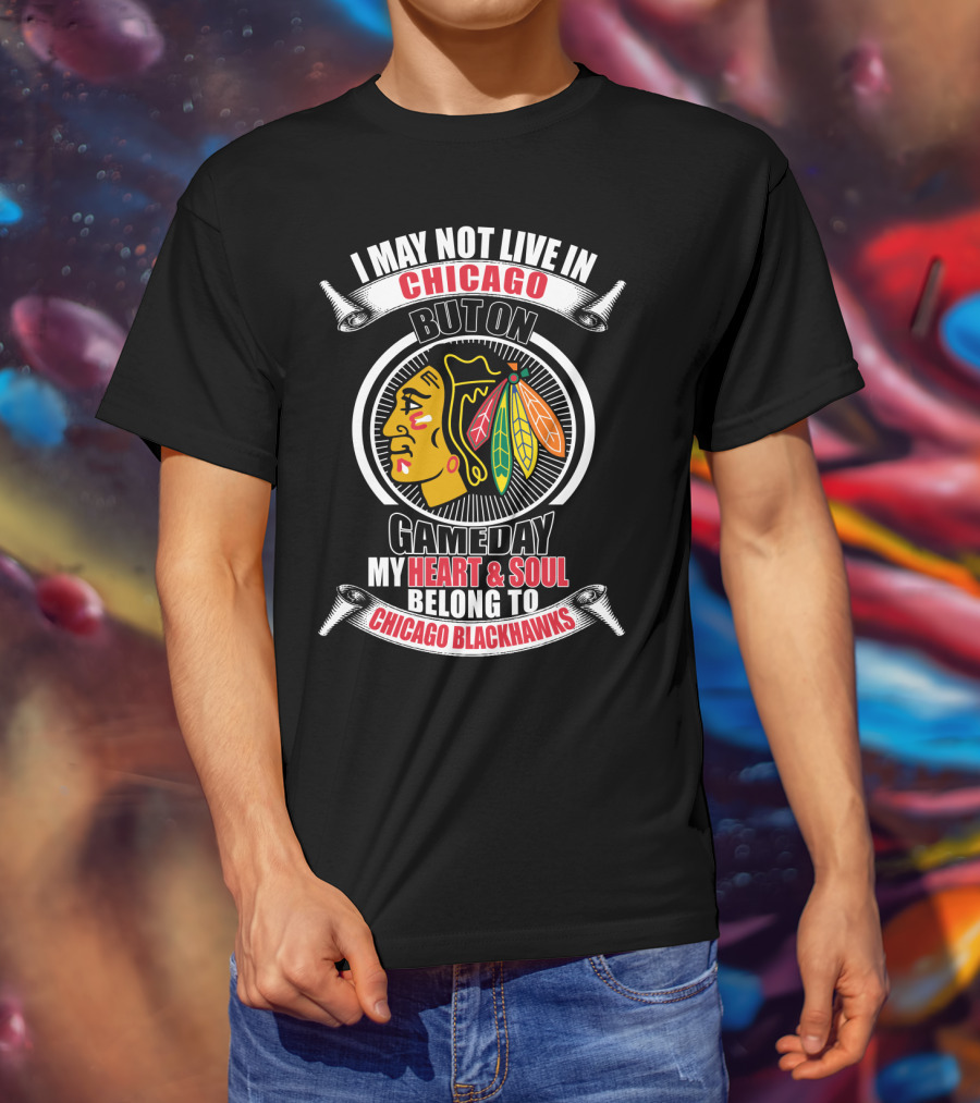 I May Not Live In Chicago But On Gameday My Heart And Soul Belong To Chicago Blackhawks T-Shirt