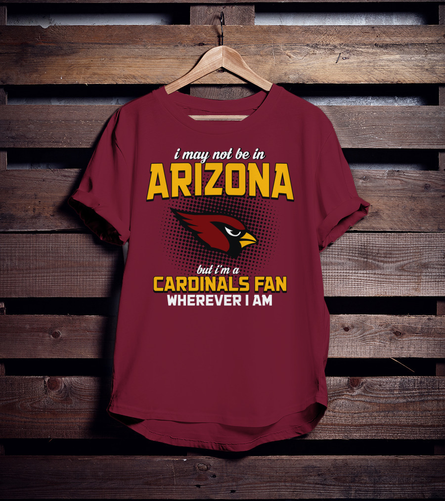 I May Not Be In Arizona But I'm A Cardinals Fan Wherever I Am T-Shirt