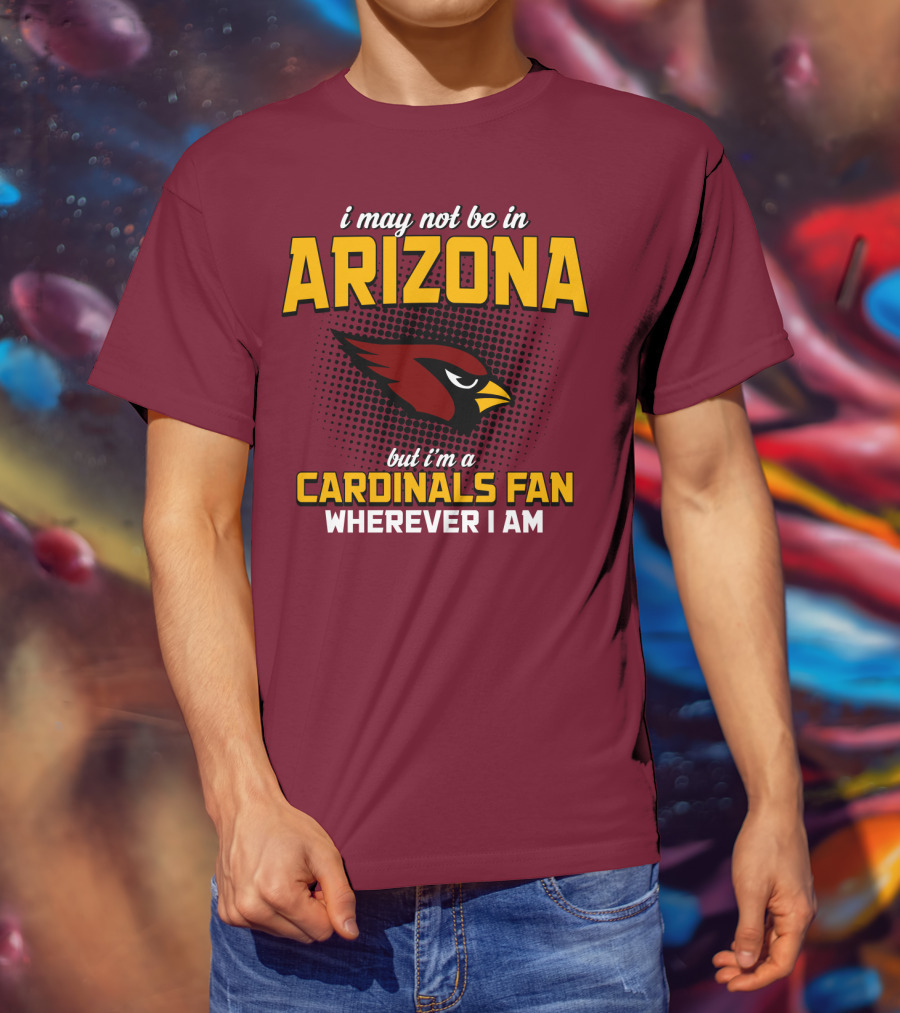 I May Not Be In Arizona But I'm A Cardinals Fan Wherever I Am T-Shirt