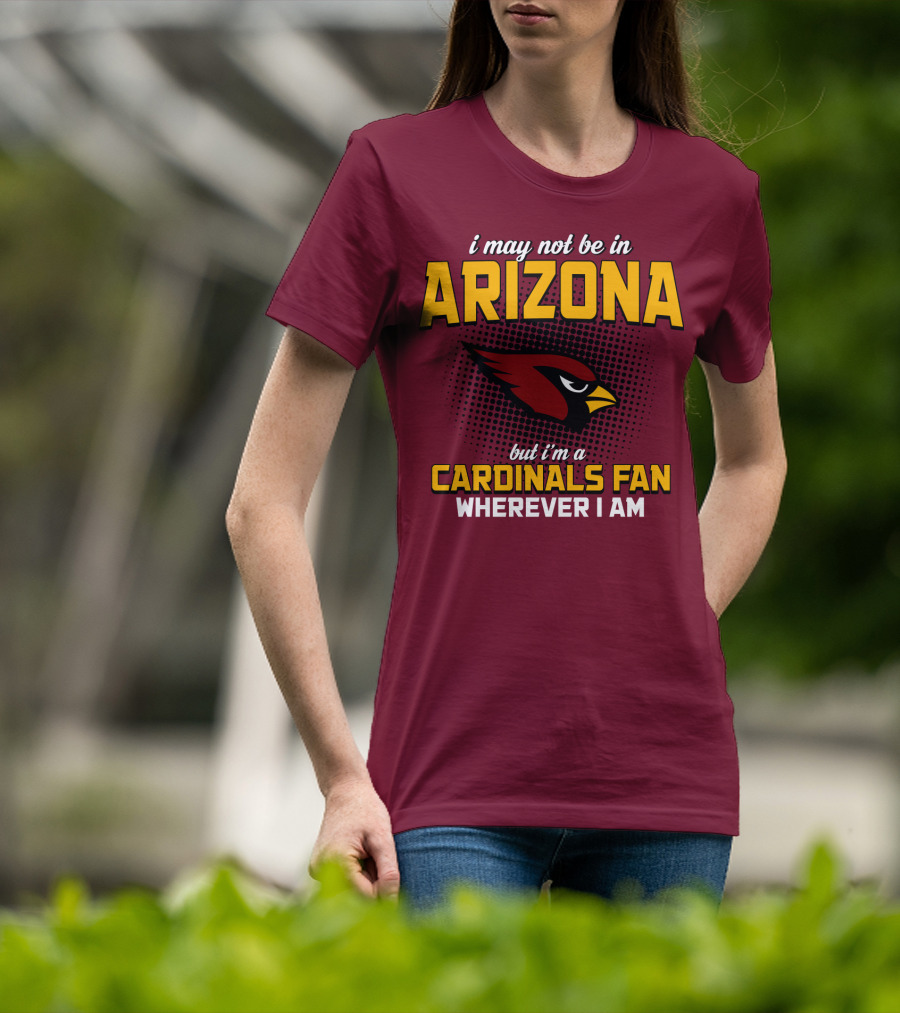 I May Not Be In Arizona But I'm A Cardinals Fan Wherever I Am T-Shirt