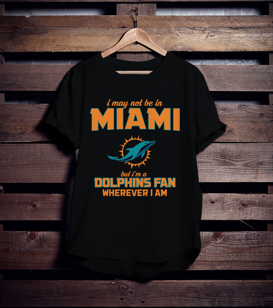 I May Not Be In Miami But I'm A Dolphins Fan Wherever I Am T-Shirt