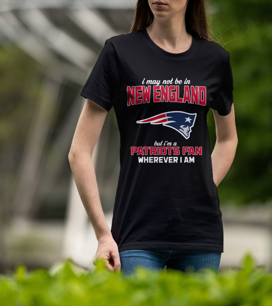I May Not Be In New England But I'm A Patriots Fan Wherever I Am T-Shirt