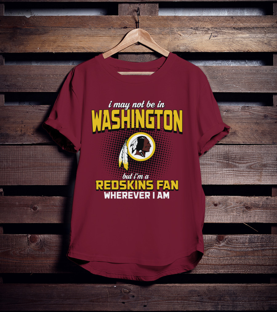 I May Not Be In Washington But I'm A Redskins Fan Wherever I Am T-Shirt