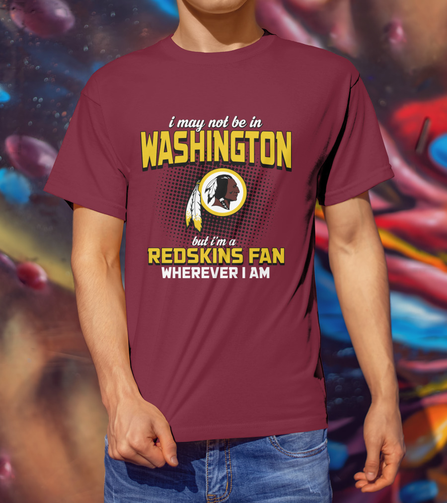 I May Not Be In Washington But I'm A Redskins Fan Wherever I Am T-Shirt