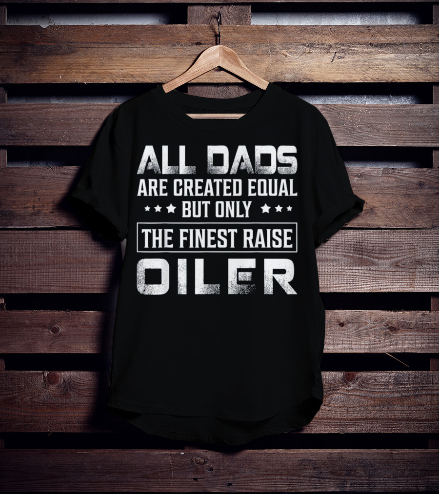 All Dads Are Created Equal But Only The Finest Raise Oiler T-Shirt