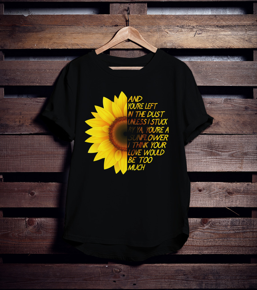 And You're Left In The Dust Sunflower Love Would Be Too Much T-Shirt
