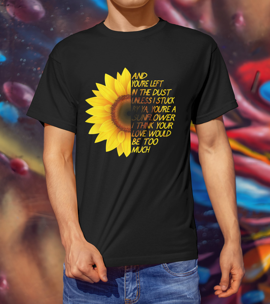 And You're Left In The Dust Sunflower Love Would Be Too Much T-Shirt